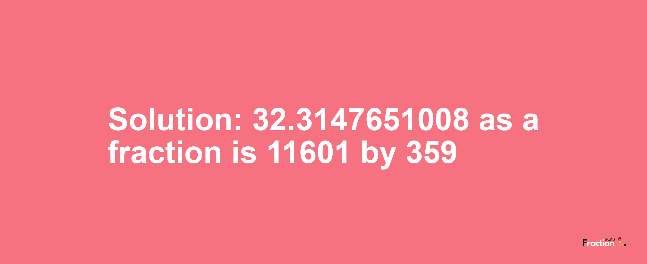 Solution:32.3147651008 as a fraction is 11601/359